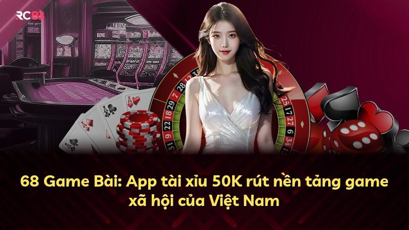68 Game Bài: App tài xỉu 50K rút nền tảng game xã hội của Việt Nam