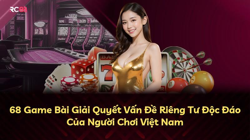68 Game Bài Giải Quyết Vấn Đề Riêng Tư Độc Đáo Của Người Chơi Việt Nam