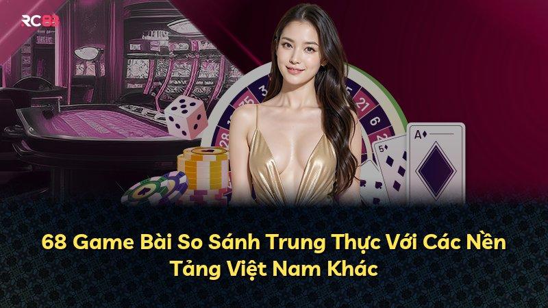 68 Game Bài So Sánh Trung Thực Với Các Nền Tảng Việt Nam Khác
