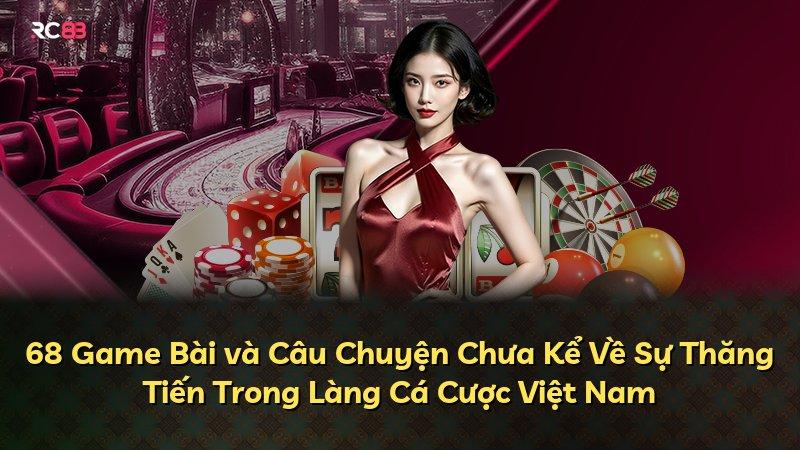 68 Game Bài và Câu Chuyện Chưa Kể Về Sự Thăng Tiến Trong Làng Cá Cược Việt Nam