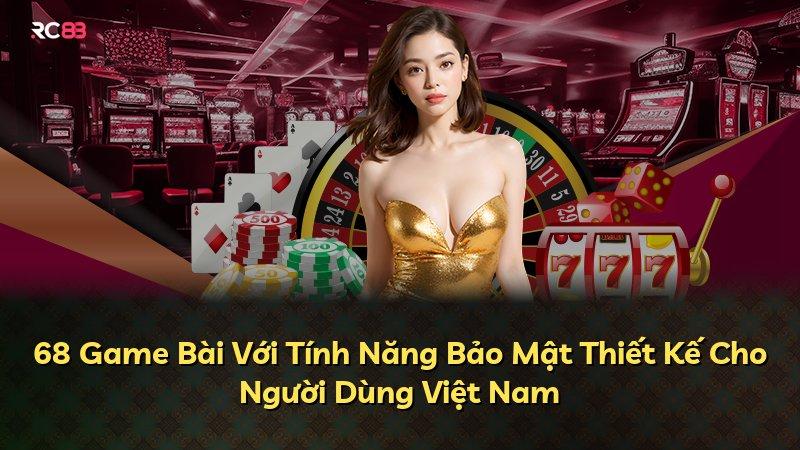 68 Game Bài Với Tính Năng Bảo Mật Thiết Kế Cho Người Dùng Việt Nam
