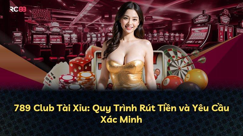 789 Club Tài Xỉu: Quy Trình Rút Tiền và Yêu Cầu Xác Minh