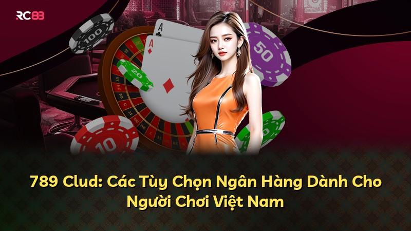 789 Clud: Các Tùy Chọn Ngân Hàng Dành Cho Người Chơi Việt Nam