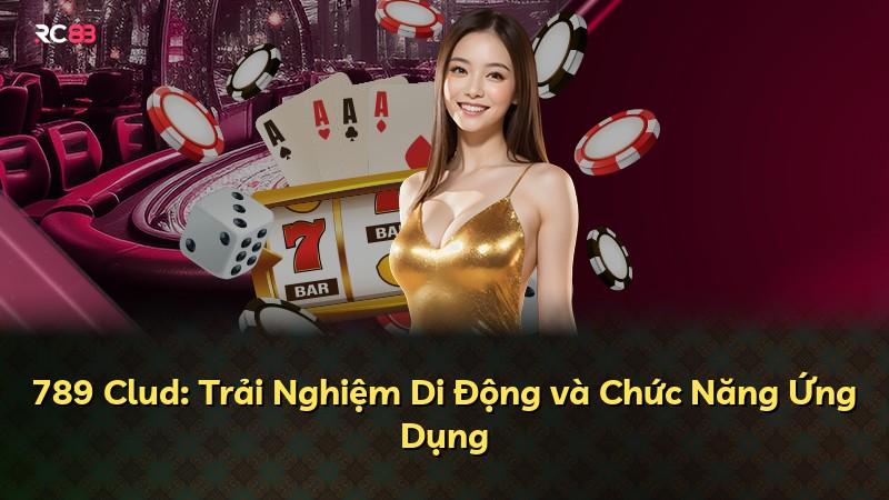 789 Clud: Trải Nghiệm Di Động và Chức Năng Ứng Dụng