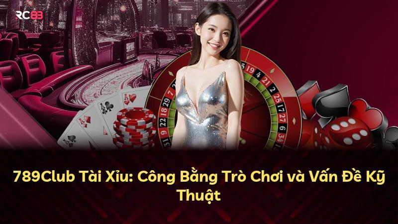 789Club Tài Xỉu: Công Bằng Trò Chơi và Vấn Đề Kỹ Thuật