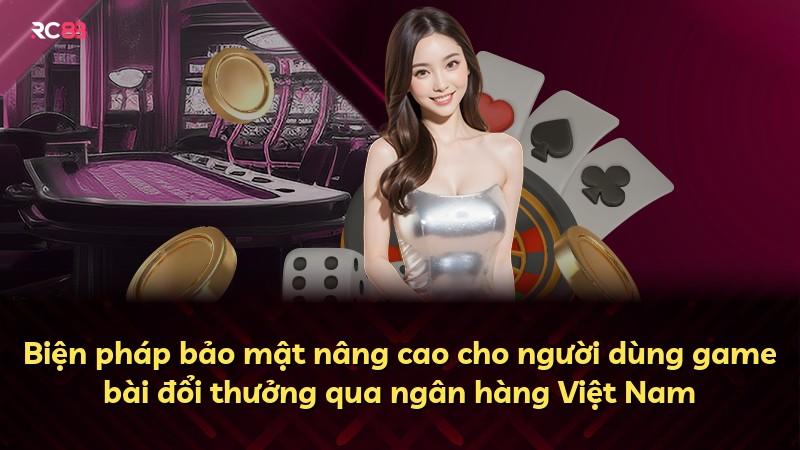 Biện pháp bảo mật nâng cao cho người dùng game bài đổi thưởng qua ngân hàng Việt Nam