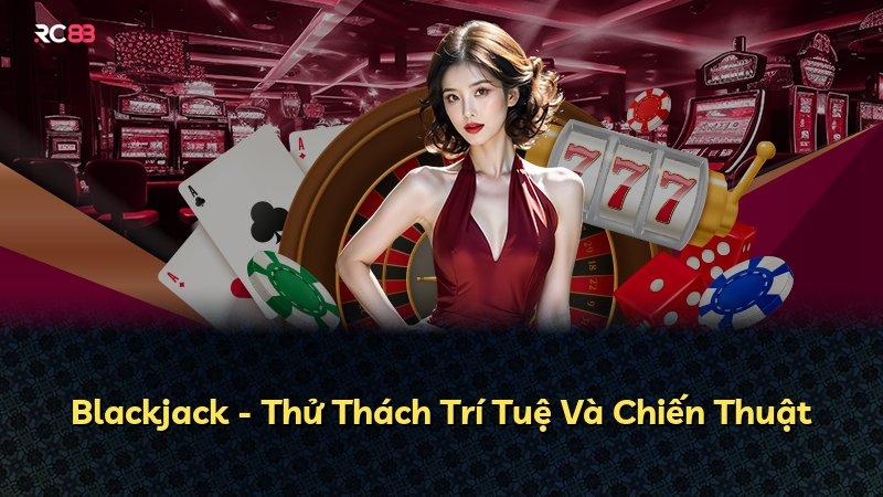 Blackjack - Thử Thách Trí Tuệ Và Chiến Thuật