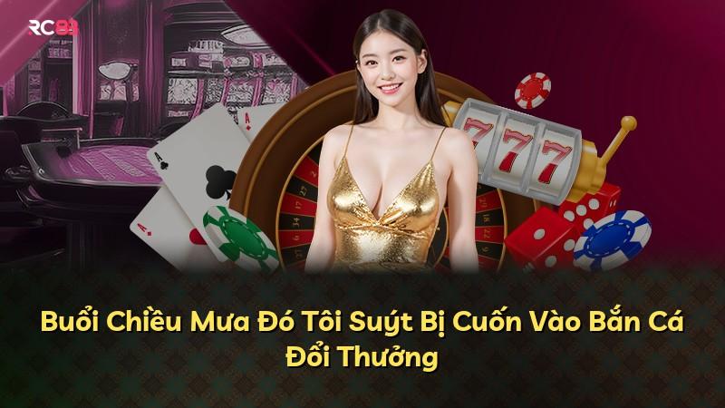Buổi Chiều Mưa Đó Tôi Suýt Bị Cuốn Vào Bắn Cá Đổi Thưởng