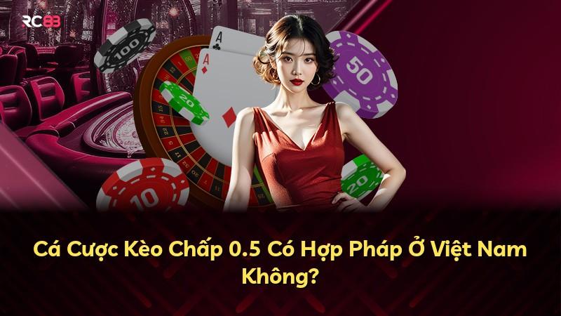 Cá Cược Kèo Chấp 0.5 Có Hợp Pháp Ở Việt Nam Không?