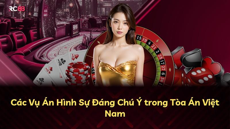 Các Vụ Án Hình Sự Đáng Chú Ý trong Tòa Án Việt Nam