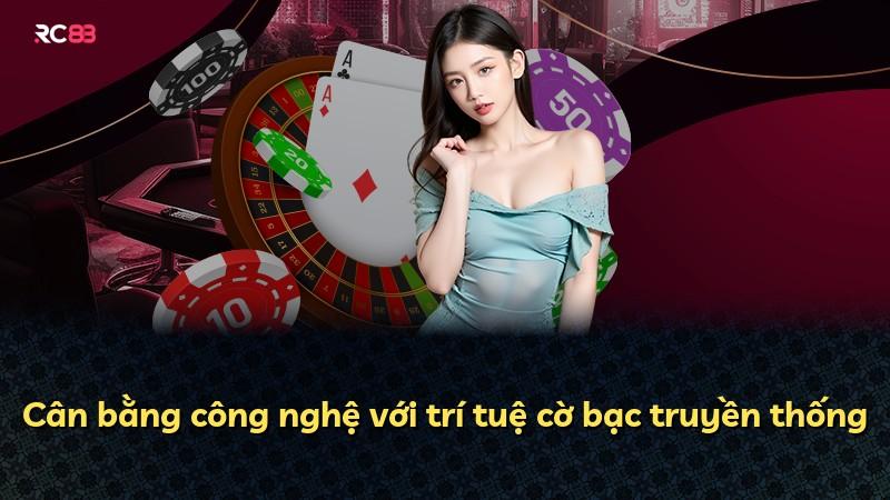Cân bằng công nghệ với trí tuệ cờ bạc truyền thống