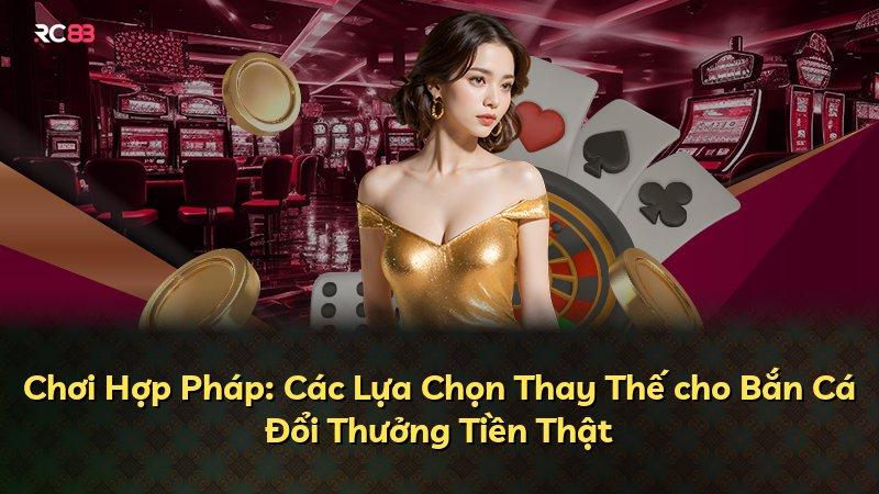 Chơi Hợp Pháp: Các Lựa Chọn Thay Thế cho Bắn Cá Đổi Thưởng Tiền Thật