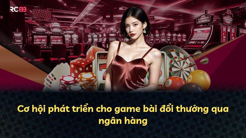 Cơ hội phát triển cho game bài đổi thưởng qua ngân hàng