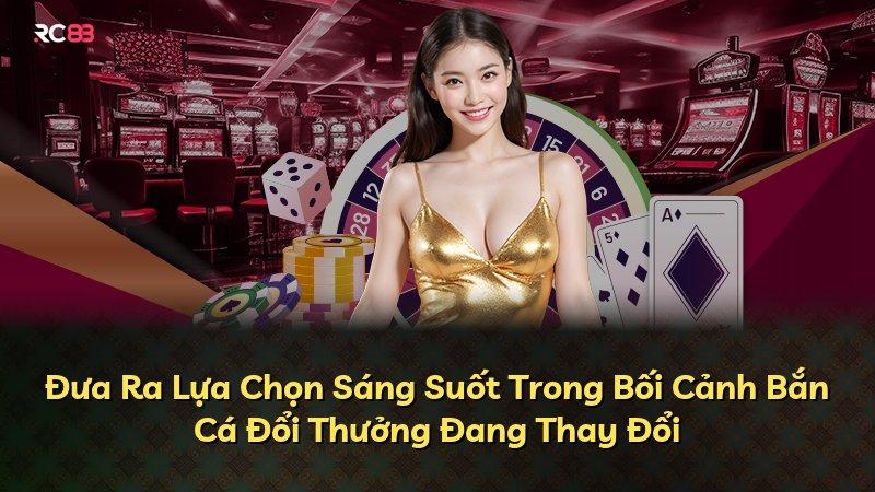 Đưa Ra Lựa Chọn Sáng Suốt Trong Bối Cảnh Bắn Cá Đổi Thưởng Đang Thay Đổi