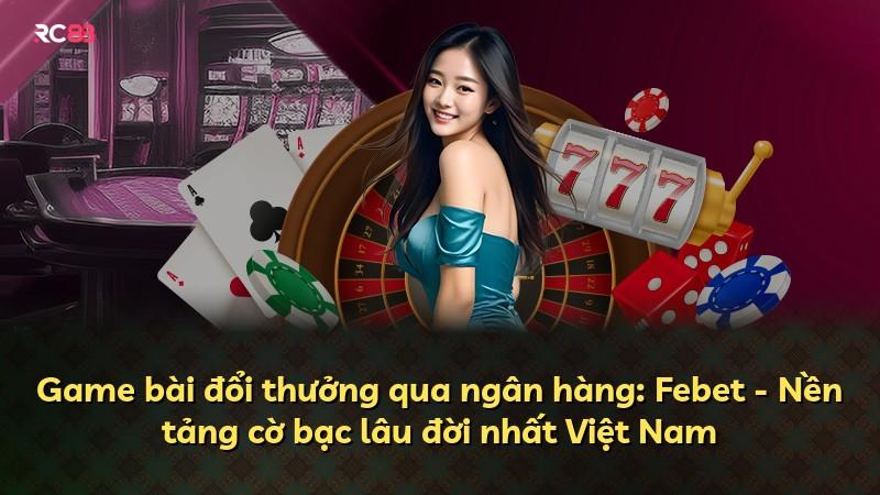 Game bài đổi thưởng qua ngân hàng: Febet - Nền tảng cờ bạc lâu đời nhất Việt Nam