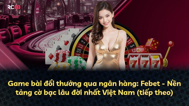 Game bài đổi thưởng qua ngân hàng: Febet - Nền tảng cờ bạc lâu đời nhất Việt Nam (tiếp theo)
