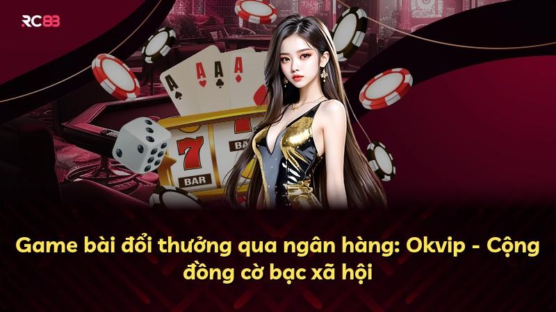 Game bài đổi thưởng qua ngân hàng: Okvip - Cộng đồng cờ bạc xã hội