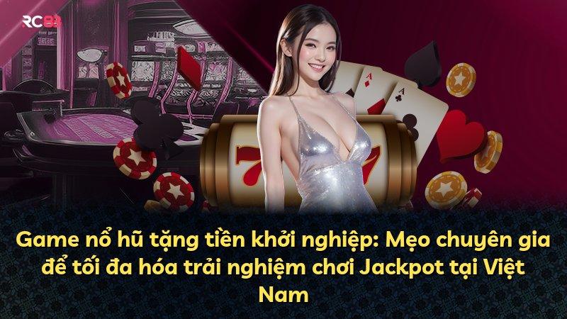 Game nổ hũ tặng tiền khởi nghiệp: Mẹo chuyên gia để tối đa hóa trải nghiệm chơi Jackpot tại Việt Nam