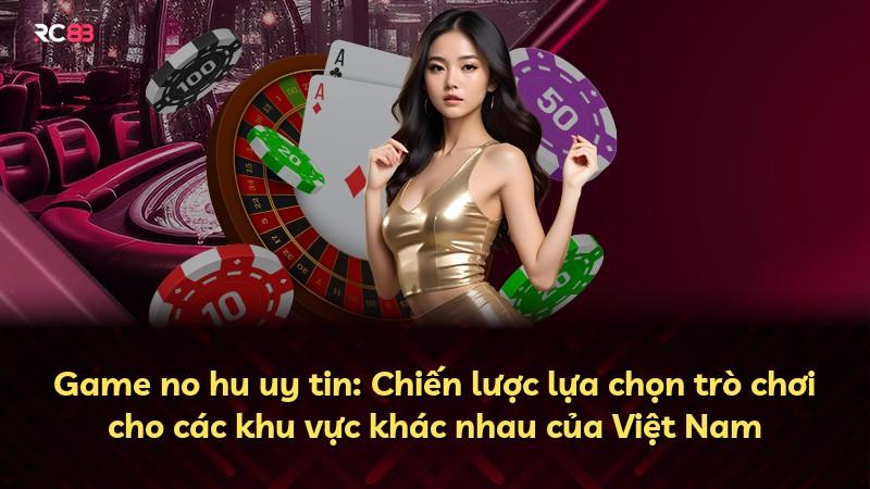 Game no hu uy tin: Chiến lược lựa chọn trò chơi cho các khu vực khác nhau của Việt Nam