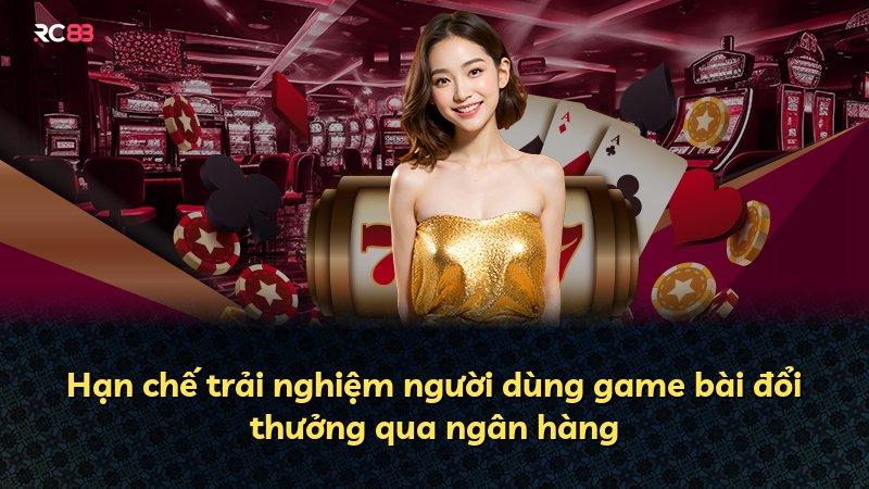 Hạn chế trải nghiệm người dùng game bài đổi thưởng qua ngân hàng