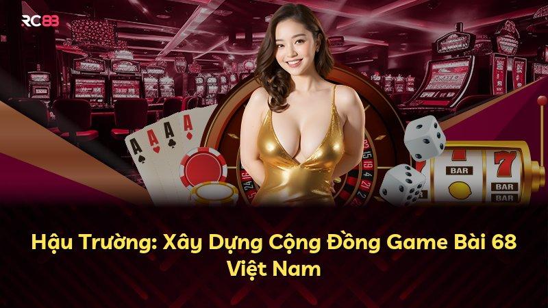 Hậu Trường: Xây Dựng Cộng Đồng Game Bài 68 Việt Nam