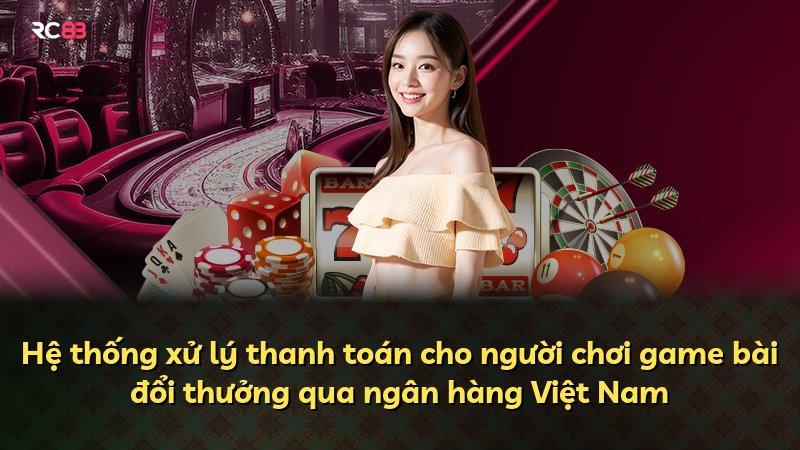 Hệ thống xử lý thanh toán cho người chơi game bài đổi thưởng qua ngân hàng Việt Nam