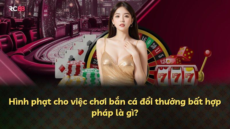 Hình phạt cho việc chơi bắn cá đổi thưởng bất hợp pháp là gì?