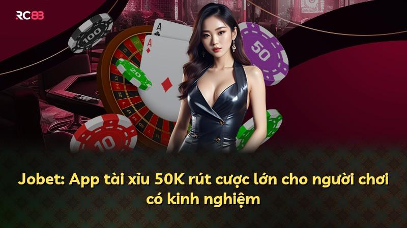 Jobet: App tài xỉu 50K rút cược lớn cho người chơi có kinh nghiệm