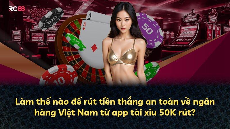 Làm thế nào để rút tiền thắng an toàn về ngân hàng Việt Nam từ app tài xỉu 50K rút?