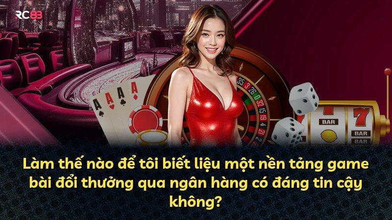 Làm thế nào để tôi biết liệu một nền tảng game bài đổi thưởng qua ngân hàng có đáng tin cậy không?
