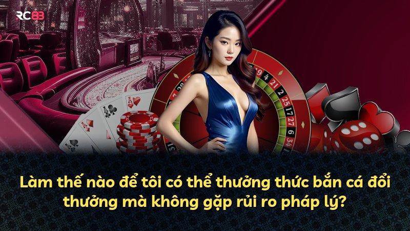 Làm thế nào để tôi có thể thưởng thức bắn cá đổi thưởng mà không gặp rủi ro pháp lý?