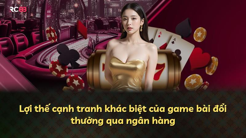 Lợi thế cạnh tranh khác biệt của game bài đổi thưởng qua ngân hàng