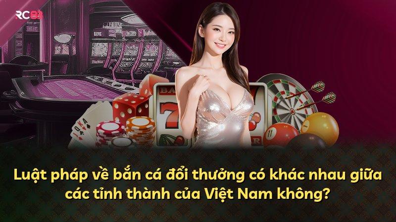 Luật pháp về bắn cá đổi thưởng có khác nhau giữa các tỉnh thành của Việt Nam không?