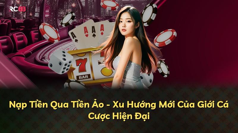 Nạp Tiền Qua Tiền Ảo - Xu Hướng Mới Của Giới Cá Cược Hiện Đại