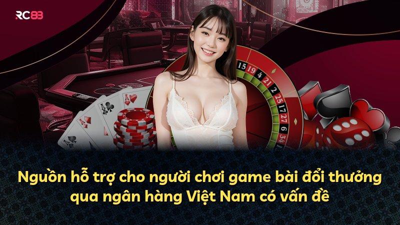 Nguồn hỗ trợ cho người chơi game bài đổi thưởng qua ngân hàng Việt Nam có vấn đề