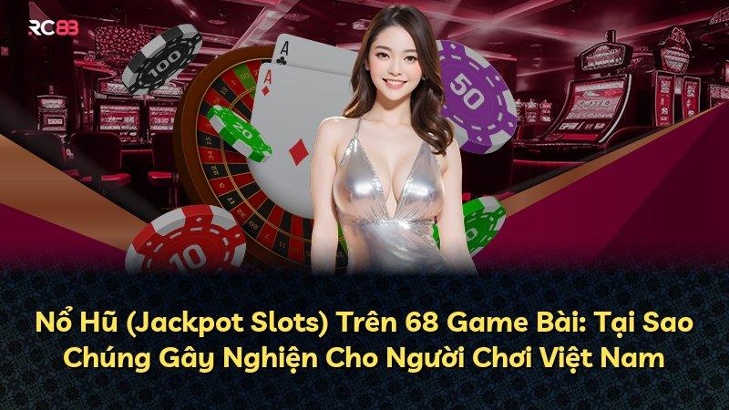 Nổ Hũ (Jackpot Slots) Trên 68 Game Bài: Tại Sao Chúng Gây Nghiện Cho Người Chơi Việt Nam
