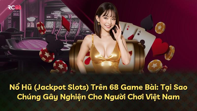 Nổ Hũ (Jackpot Slots) Trên 68 Game Bài: Tại Sao Chúng Gây Nghiện Cho Người Chơi Việt Nam
