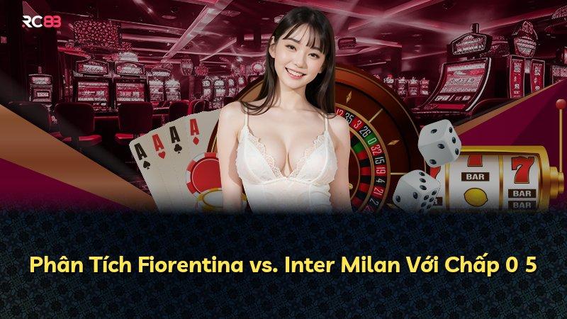 Phân Tích Fiorentina vs. Inter Milan Với Chấp 0 5