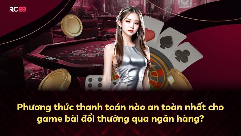 Phương thức thanh toán nào an toàn nhất cho game bài đổi thưởng qua ngân hàng?