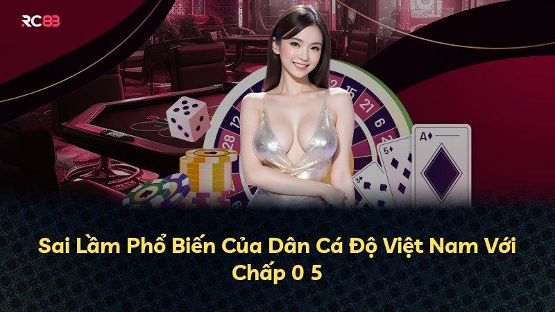 Sai Lầm Phổ Biến Của Dân Cá Độ Việt Nam Với Chấp 0 5