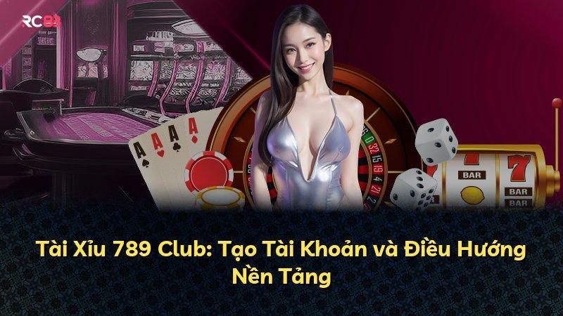 Tài Xỉu 789 Club: Tạo Tài Khoản và Điều Hướng Nền Tảng