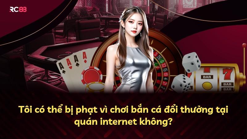 Tôi có thể bị phạt vì chơi bắn cá đổi thưởng tại quán internet không?