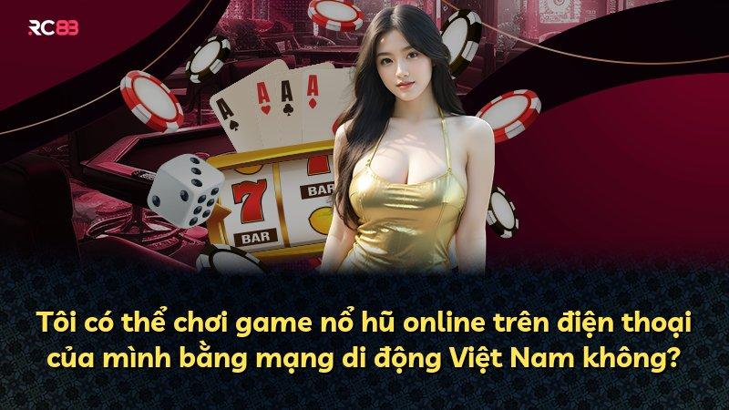 Tôi có thể chơi game nổ hũ online trên điện thoại của mình bằng mạng di động Việt Nam không?