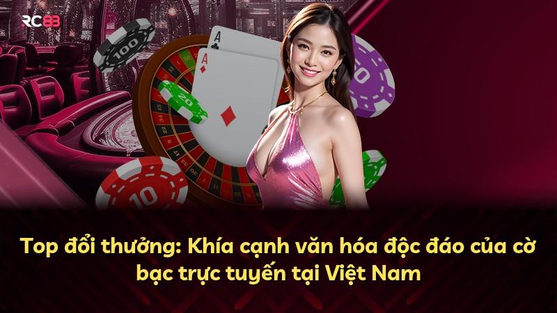Top đổi thưởng: Khía cạnh văn hóa độc đáo của cờ bạc trực tuyến tại Việt Nam