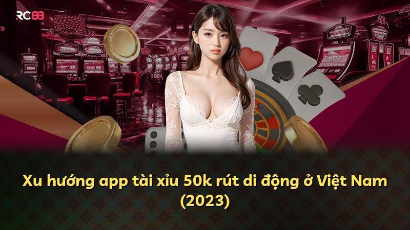 Xu hướng app tài xỉu 50k rút di động ở Việt Nam (2023)